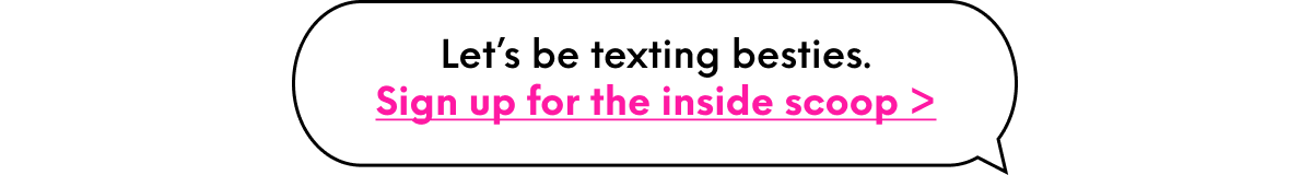 Let’s be texting besties. Sign up for the inside scoop >